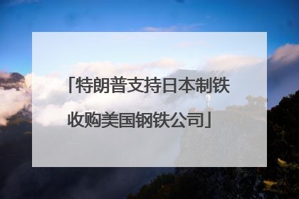 特朗普支持日本制铁收购美国钢铁公司